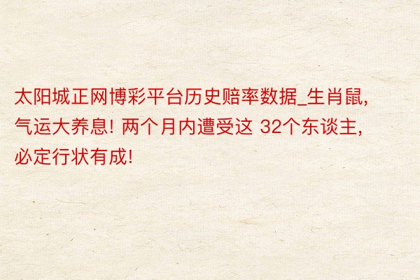 太阳城正网博彩平台历史赔率数据_生肖鼠, 气运大养息! 两个月内遭受这 32个东谈主, 必定行状有成!