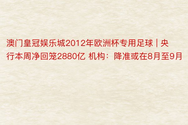 澳门皇冠娱乐城2012年欧洲杯专用足球 | 央行本周净回笼2880亿 机构：降准或在8月至9月