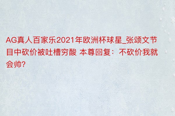 AG真人百家乐2021年欧洲杯球星_张颂文节目中砍价被吐槽穷酸 本尊回复：不砍价我就会帅？