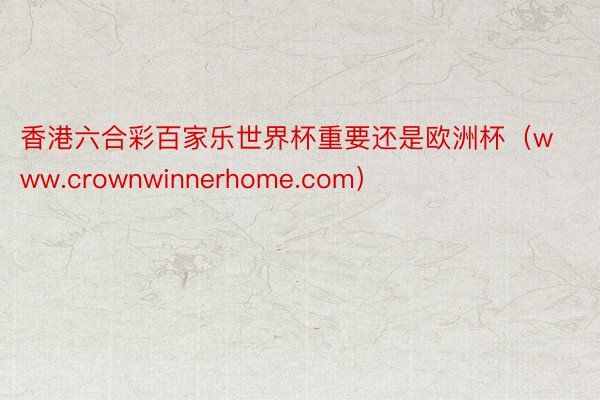 香港六合彩百家乐世界杯重要还是欧洲杯（www.crownwinnerhome.com）