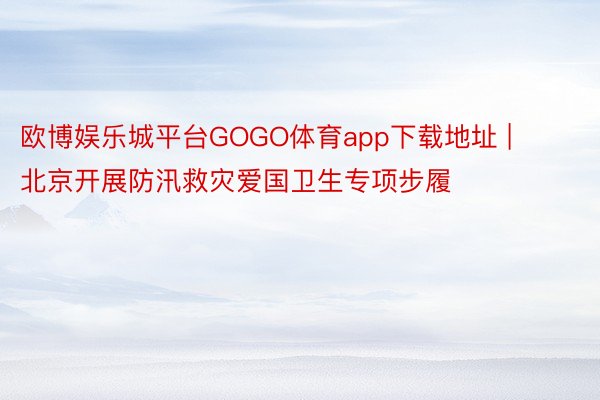 欧博娱乐城平台GOGO体育app下载地址 | 北京开展防汛救灾爱国卫生专项步履