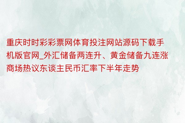 重庆时时彩彩票网体育投注网站源码下载手机版官网_外汇储备两连升、黄金储备九连涨 商场热议东谈主民币汇率下半年走势