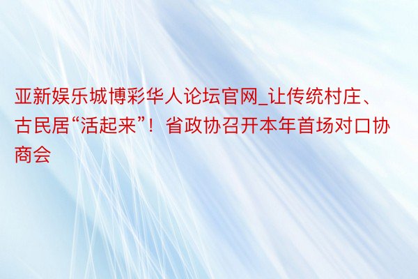 亚新娱乐城博彩华人论坛官网_让传统村庄、古民居“活起来”！省政协召开本年首场对口协商会