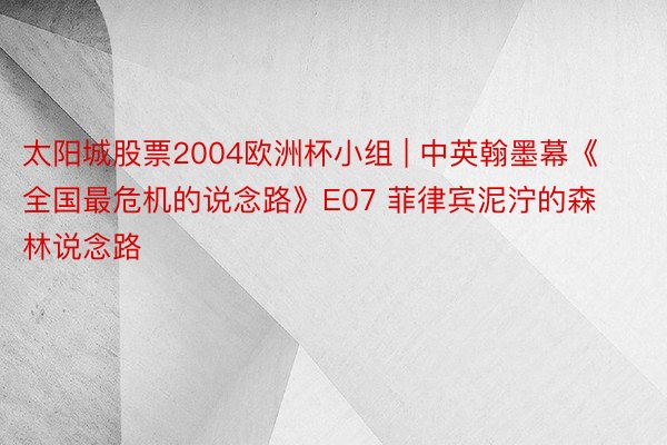 太阳城股票2004欧洲杯小组 | 中英翰墨幕《全国最危机的说念路》E07 菲律宾泥泞的森林说念路