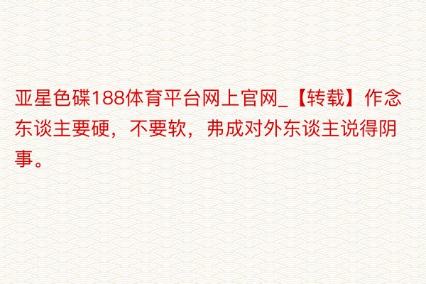 亚星色碟188体育平台网上官网_【转载】作念东谈主要硬，不要软，弗成对外东谈主说得阴事。