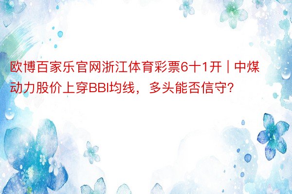 欧博百家乐官网浙江体育彩票6十1开 | 中煤动力股价上穿BBI均线，多头能否信守？