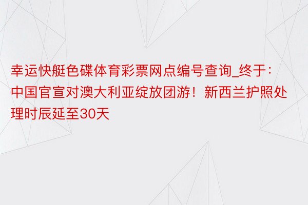 幸运快艇色碟体育彩票网点编号查询_终于：中国官宣对澳大利亚绽放团游！新西兰护照处理时辰延至30天