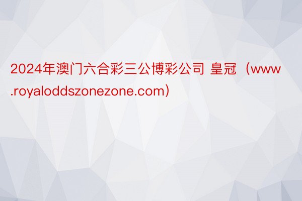 2024年澳门六合彩三公博彩公司 皇冠（www.royaloddszonezone.com）