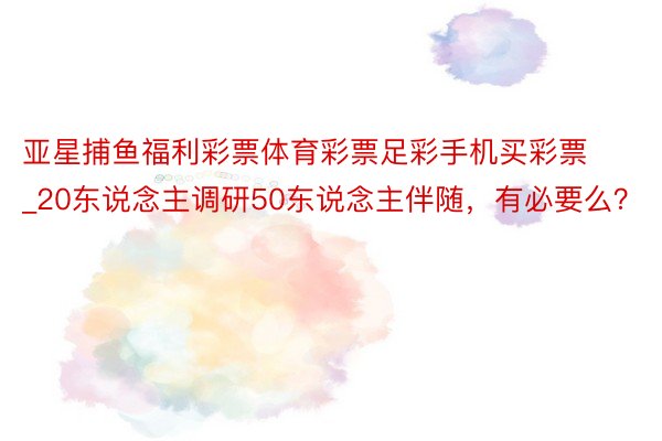 亚星捕鱼福利彩票体育彩票足彩手机买彩票_20东说念主调研50东说念主伴随，有必要么？