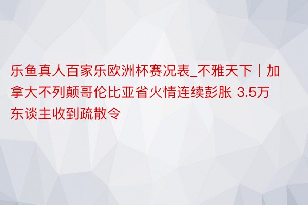 乐鱼真人百家乐欧洲杯赛况表_不雅天下│加拿大不列颠哥伦比亚省火情连续彭胀 3.5万东谈主收到疏散令