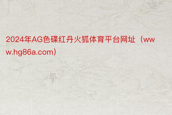 2024年AG色碟红丹火狐体育平台网址（www.hg86a.com）