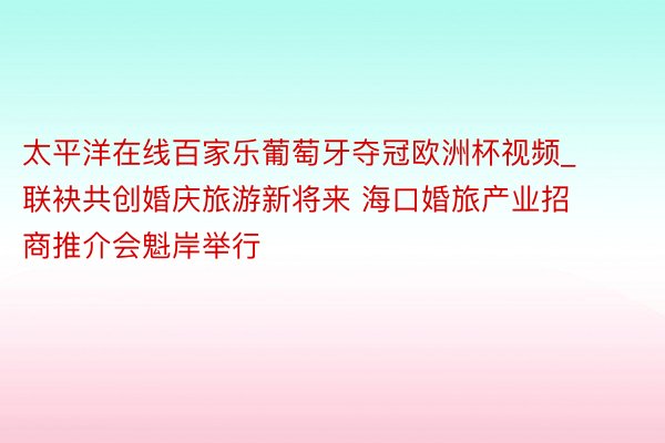 太平洋在线百家乐葡萄牙夺冠欧洲杯视频_联袂共创婚庆旅游新将来 海口婚旅产业招商推介会魁岸举行