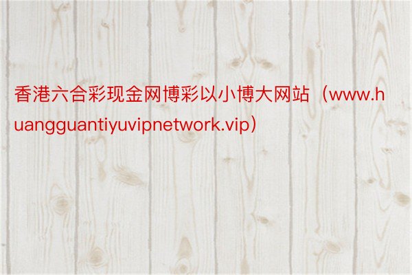 香港六合彩现金网博彩以小博大网站（www.huangguantiyuvipnetwork.vip）