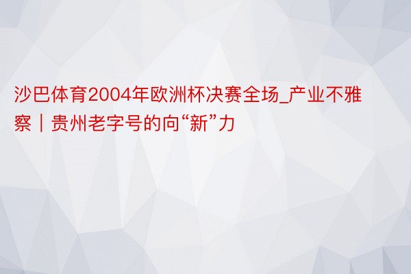 沙巴体育2004年欧洲杯决赛全场_产业不雅察︱贵州老字号的向“新”力