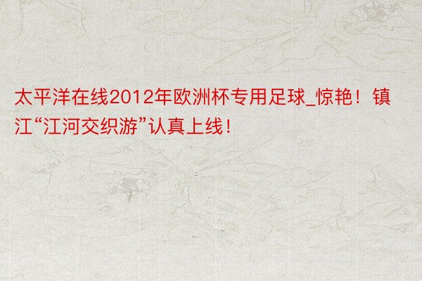 太平洋在线2012年欧洲杯专用足球_惊艳！镇江“江河交织游”认真上线！