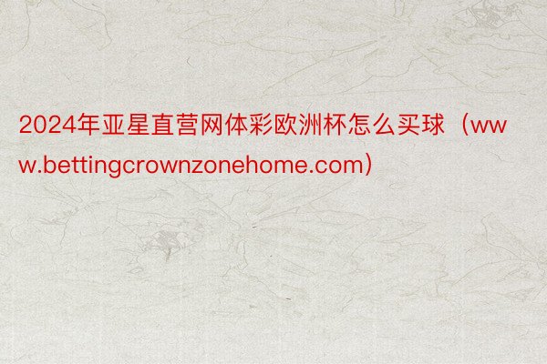 2024年亚星直营网体彩欧洲杯怎么买球（www.bettingcrownzonehome.com）