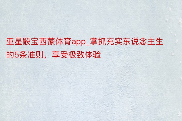 亚星骰宝西蒙体育app_掌抓充实东说念主生的5条准则，享受极致体验