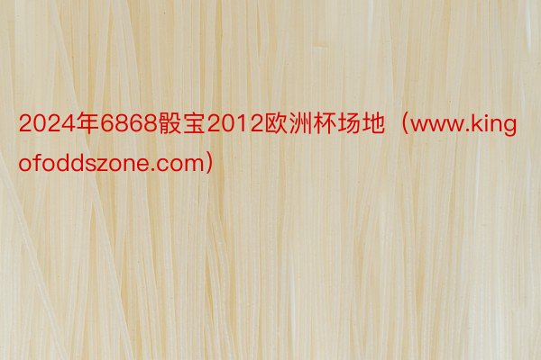 2024年6868骰宝2012欧洲杯场地（www.kingofoddszone.com）