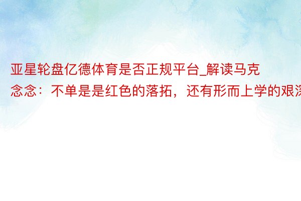 亚星轮盘亿德体育是否正规平台_解读马克念念：不单是是红色的落拓，还有形而上学的艰深