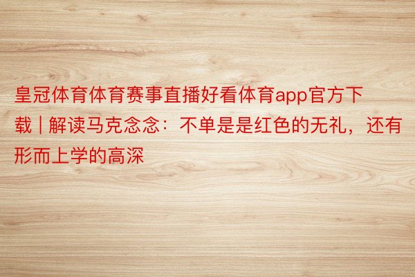 皇冠体育体育赛事直播好看体育app官方下载 | 解读马克念念：不单是是红色的无礼，还有形而上学的高深