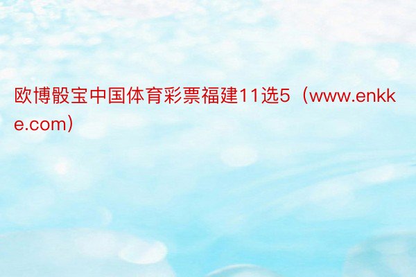 欧博骰宝中国体育彩票福建11选5（www.enkke.com）