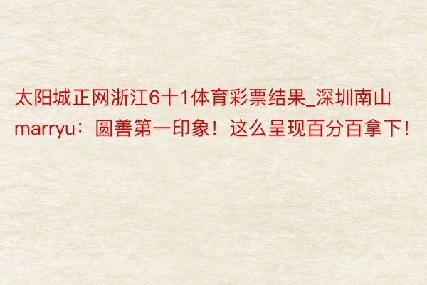 太阳城正网浙江6十1体育彩票结果_深圳南山marryu：圆善第一印象！这么呈现百分百拿下！