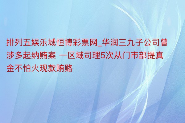 排列五娱乐城恒博彩票网_华润三九子公司曾涉多起纳贿案 一区域司理5次从门市部提真金不怕火现款贿赂