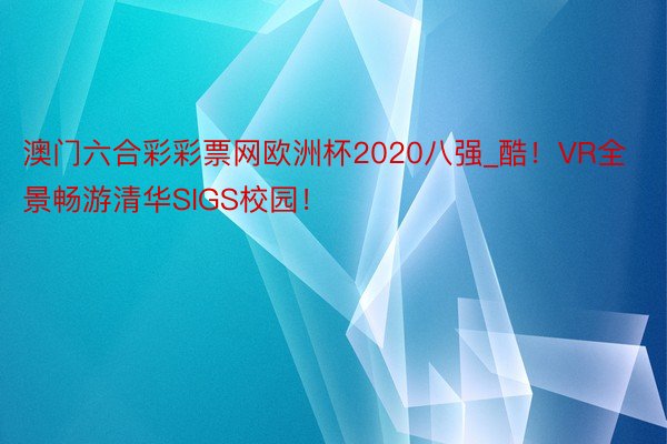 澳门六合彩彩票网欧洲杯2020八强_酷！VR全景畅游清华SIGS校园！