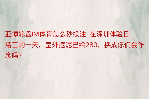 亚博轮盘IM体育怎么秒投注_在深圳体验日结工的一天，室外挖泥巴给280，换成你们会作念吗？