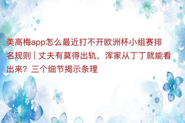 美高梅app怎么最近打不开欧洲杯小组赛排名规则 | 丈夫有莫得出轨，浑家从丁丁就能看出来？三个细节揭示条理