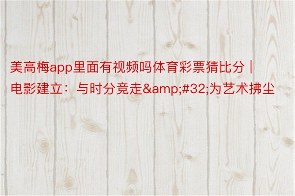 美高梅app里面有视频吗体育彩票猜比分 | 电影建立：与时分竞走&#32;为艺术拂尘