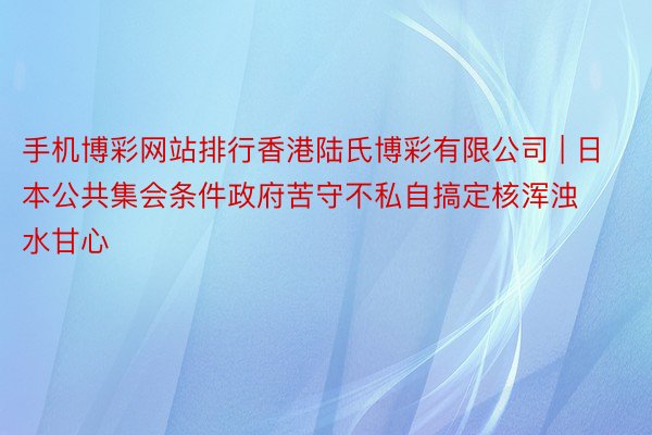 手机博彩网站排行香港陆氏博彩有限公司 | 日本公共集会条件政府苦守不私自搞定核浑浊水甘心