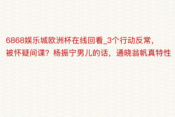 6868娱乐城欧洲杯在线回看_3个行动反常，被怀疑间谍？杨振宁男儿的话，通晓翁帆真特性