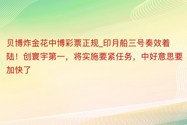 贝博炸金花中博彩票正规_印月船三号奏效着陆！创寰宇第一，将实施要紧任务，中好意思要加快了