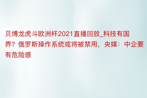 贝博龙虎斗欧洲杯2021直播回放_科技有国界？俄罗斯操作系统或将被禁用，央媒：中企要有危险感