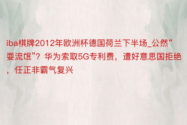 iba棋牌2012年欧洲杯德国荷兰下半场_公然“耍流氓”？华为索取5G专利费，遭好意思国拒绝，任正非霸气复兴