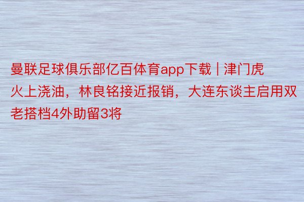 曼联足球俱乐部亿百体育app下载 | 津门虎火上浇油，林良铭接近报销，大连东谈主启用双老搭档4外助留3将