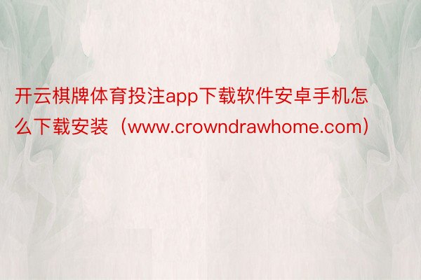 开云棋牌体育投注app下载软件安卓手机怎么下载安装（www.crowndrawhome.com）