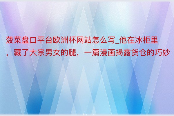 菠菜盘口平台欧洲杯网站怎么写_他在冰柜里，藏了大宗男女的腿，一篇漫画揭露货仓的巧妙