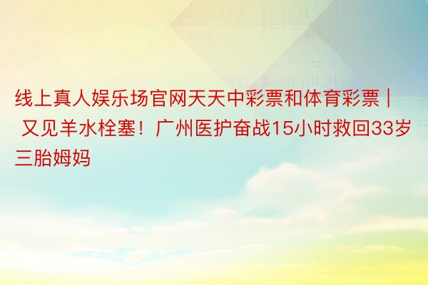 线上真人娱乐场官网天天中彩票和体育彩票 | 又见羊水栓塞！广州医护奋战15小时救回33岁三胎姆妈