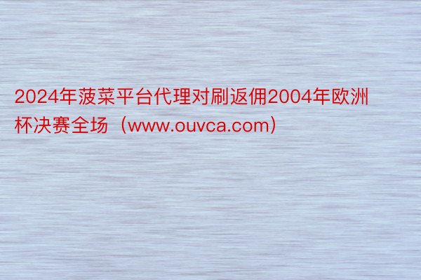 2024年菠菜平台代理对刷返佣2004年欧洲杯决赛全场（www.ouvca.com）