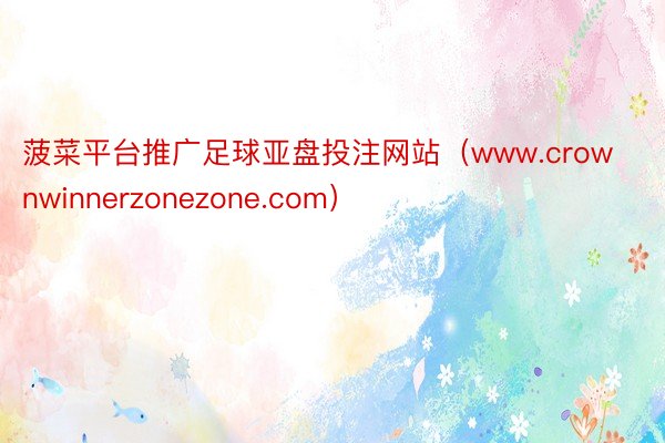 菠菜平台推广足球亚盘投注网站（www.crownwinnerzonezone.com）