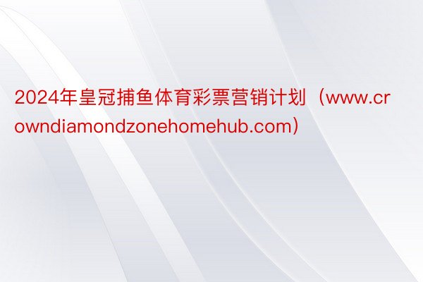 2024年皇冠捕鱼体育彩票营销计划（www.crowndiamondzonehomehub.com）