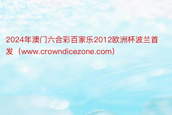 2024年澳门六合彩百家乐2012欧洲杯波兰首发（www.crowndicezone.com）
