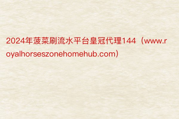 2024年菠菜刷流水平台皇冠代理144（www.royalhorseszonehomehub.com）