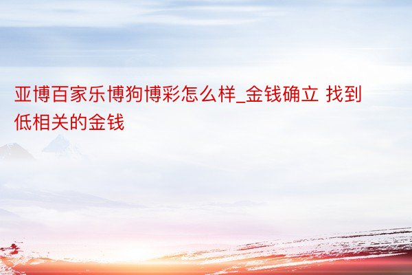 亚博百家乐博狗博彩怎么样_金钱确立 找到低相关的金钱