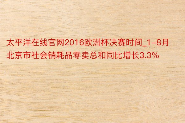 太平洋在线官网2016欧洲杯决赛时间_1-8月北京市社会销耗品零卖总和同比增长3.3%