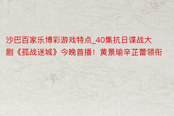 沙巴百家乐博彩游戏特点_40集抗日谍战大剧《孤战迷城》今晚首播！黄景瑜辛芷蕾领衔