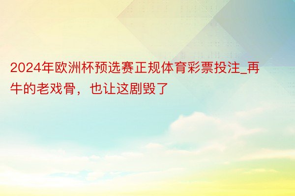 2024年欧洲杯预选赛正规体育彩票投注_再牛的老戏骨，也让这剧毁了