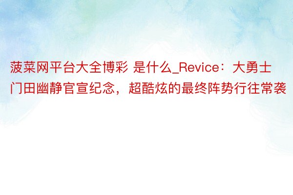 菠菜网平台大全博彩 是什么_Revice：大勇士门田幽静官宣纪念，超酷炫的最终阵势行往常袭